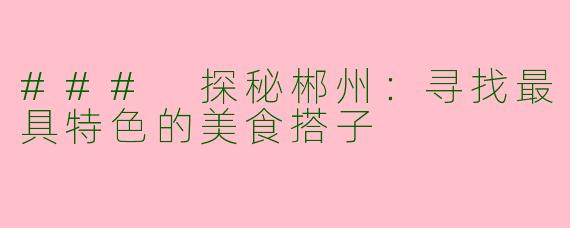 ### 探秘郴州：寻找最具特色的美食搭子
