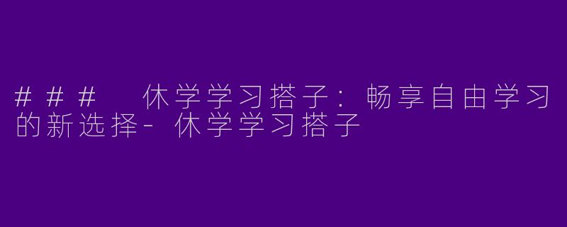 ### 休学学习搭子：畅享自由学习的新选择-休学学习搭子
