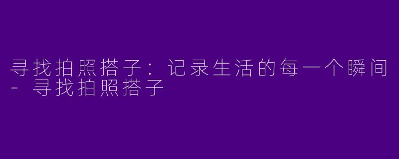 寻找拍照搭子：记录生活的每一个瞬间-寻找拍照搭子