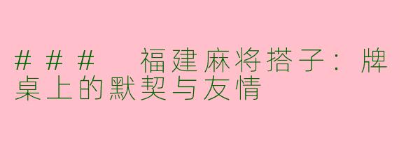 ### 福建麻将搭子：牌桌上的默契与友情