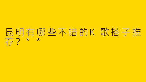 昆明有哪些不错的K歌搭子推荐？**