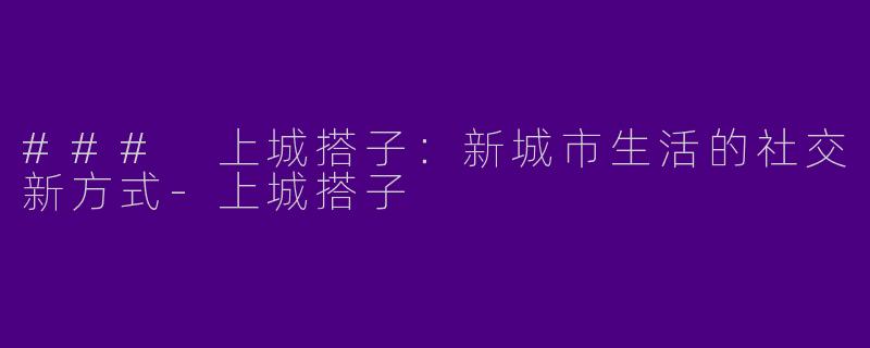 ### 上城搭子：新城市生活的社交新方式-上城搭子