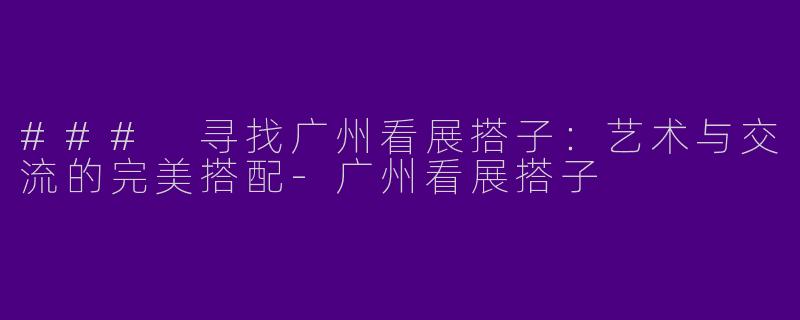 ### 寻找广州看展搭子:艺术与交流的完美搭配