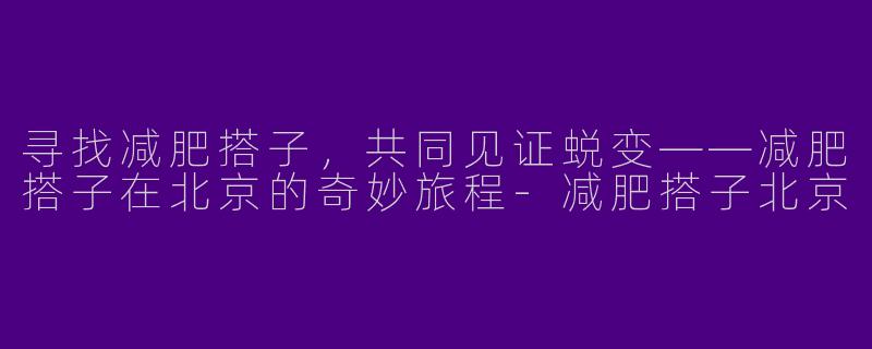 寻找减肥搭子，共同见证蜕变——减肥搭子在北京的奇妙旅程-减肥搭子北京
