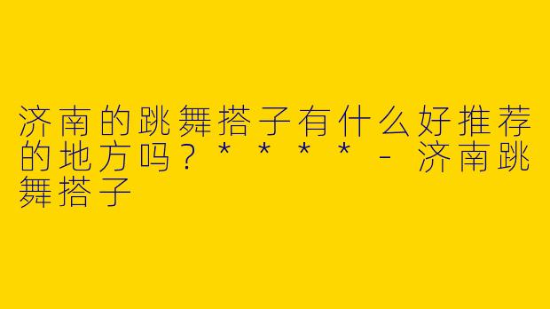 济南的跳舞搭子有什么好推荐的地方吗?****