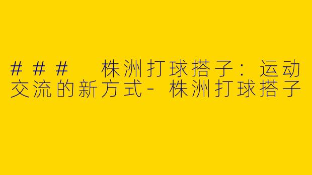### 株洲打球搭子：运动交流的新方式