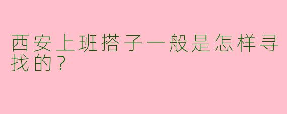 西安上班搭子一般是怎样寻找的？