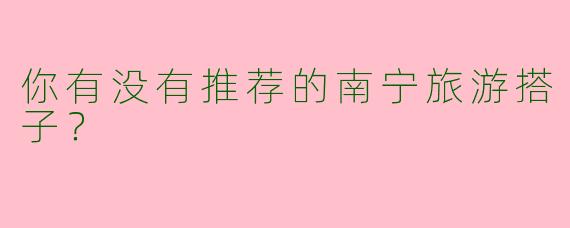 你有没有推荐的南宁旅游搭子？  
