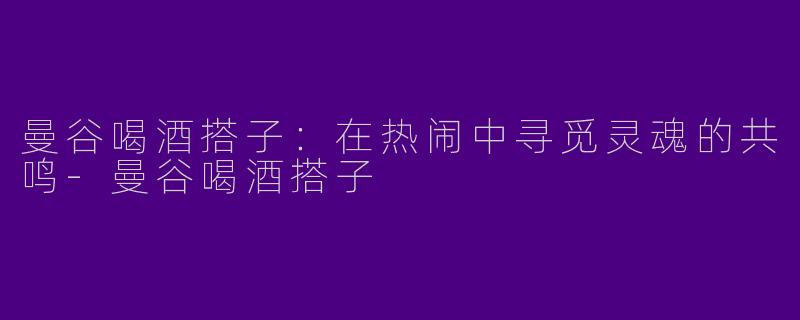 曼谷喝酒搭子：在热闹中寻觅灵魂的共鸣-曼谷喝酒搭子