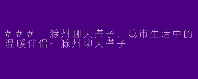 ### 滁州聊天搭子：城市生活中的温暖伴侣