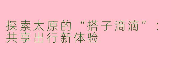 探索太原的“搭子滴滴”：共享出行新体验