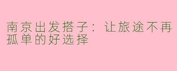 南京出发搭子：让旅途不再孤单的好选择