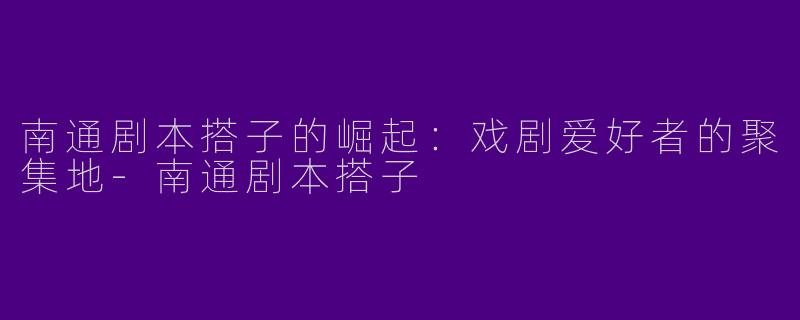 南通剧本搭子的崛起：戏剧爱好者的聚集地