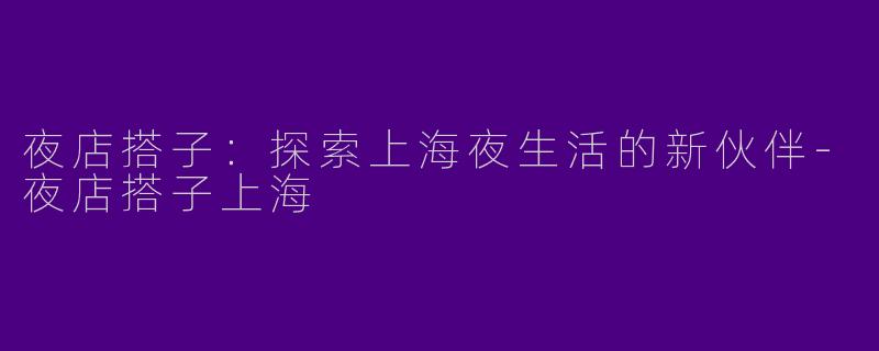 夜店搭子:探索上海夜生活的新伙伴