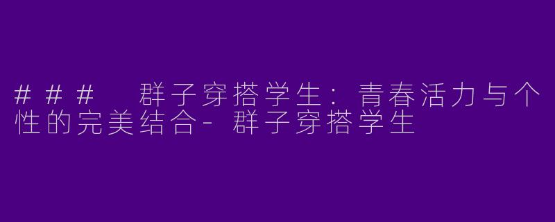 ### 群子穿搭学生：青春活力与个性的完美结合-群子穿搭学生
