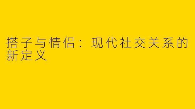搭子与情侣：现代社交关系的新定义