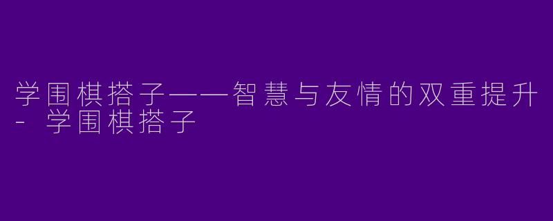 学围棋搭子——智慧与友情的双重提升-学围棋搭子
