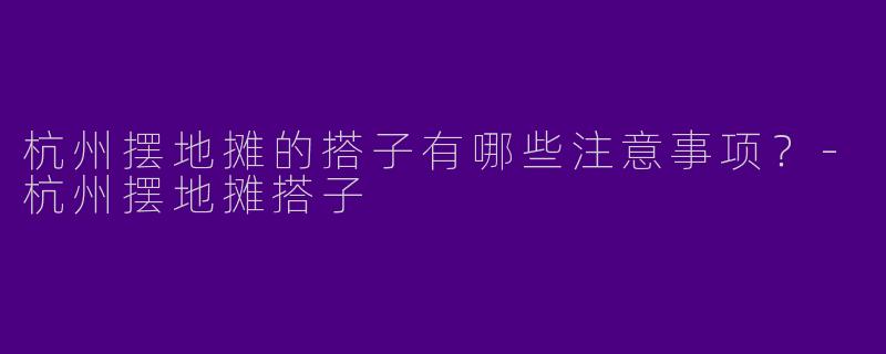 杭州摆地摊的搭子有哪些注意事项？