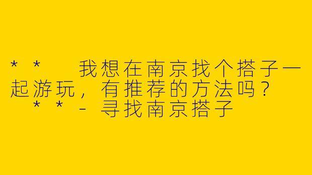 ** 我想在南京找个搭子一起游玩，有推荐的方法吗？  **