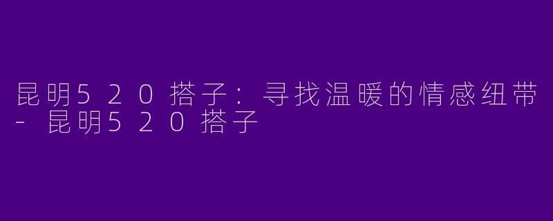 昆明520搭子:寻找温暖的情感纽带
