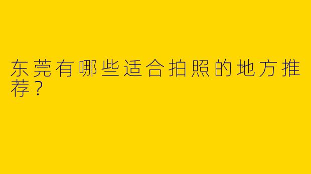 东莞有哪些适合拍照的地方推荐?