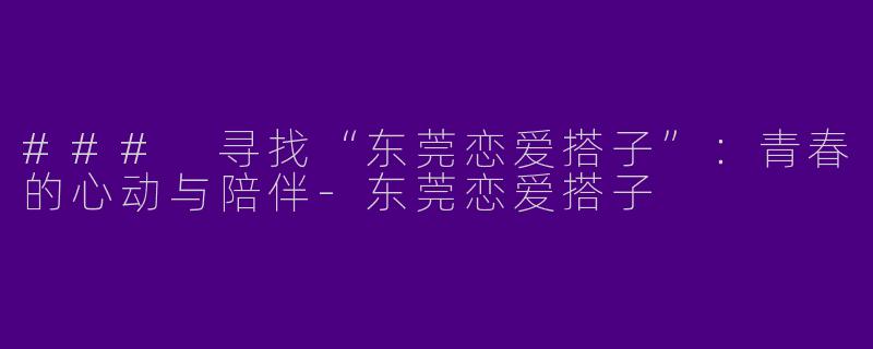 ### 寻找“东莞恋爱搭子”：青春的心动与陪伴-东莞恋爱搭子