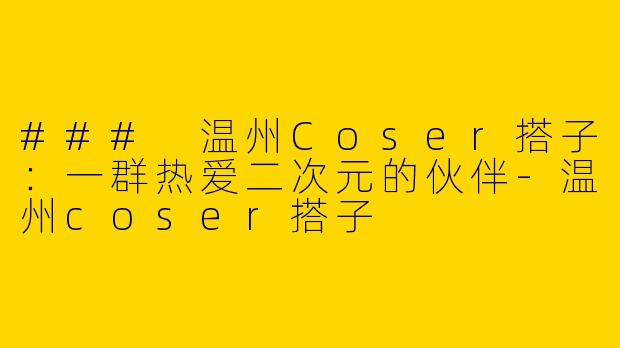 ### 温州Coser搭子：一群热爱二次元的伙伴-温州coser搭子