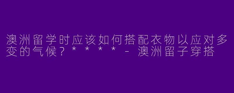 澳洲留学时应该如何搭配衣物以应对多变的气候?****