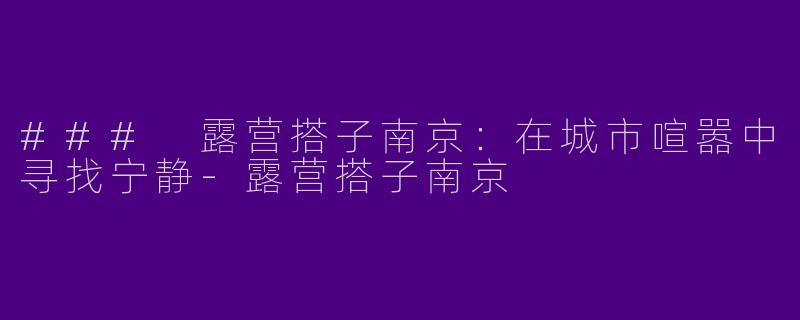 ### 露营搭子南京：在城市喧嚣中寻找宁静