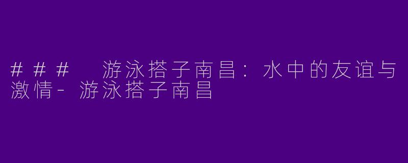 ### 游泳搭子南昌:水中的友谊与激情