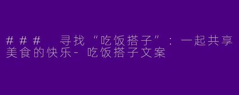### 寻找“吃饭搭子”：一起共享美食的快乐-吃饭搭子文案