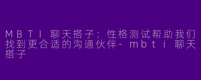 MBTI聊天搭子：性格测试帮助我们找到更合适的沟通伙伴-mbti聊天搭子