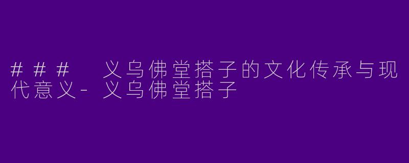 ### 义乌佛堂搭子的文化传承与现代意义-义乌佛堂搭子