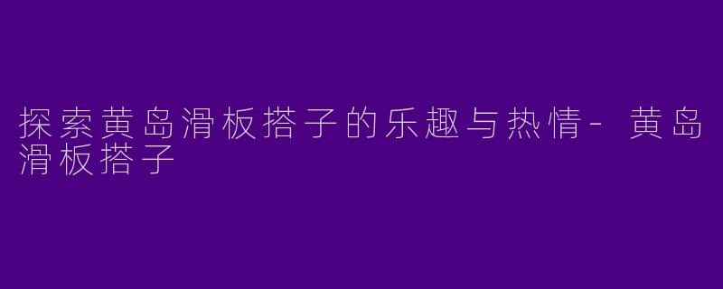 探索黄岛滑板搭子的乐趣与热情-黄岛滑板搭子