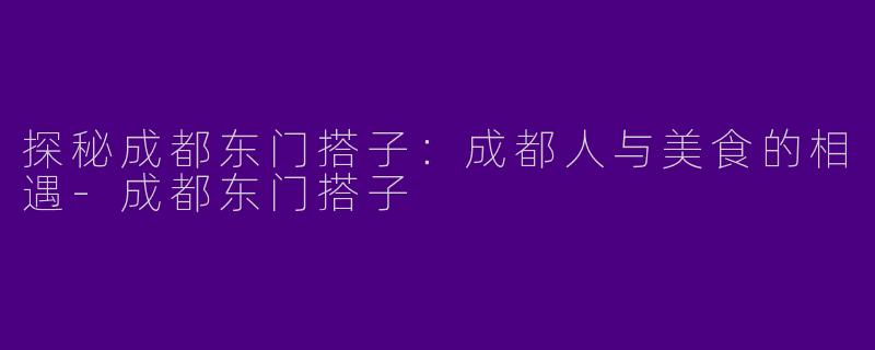 探秘成都东门搭子：成都人与美食的相遇-成都东门搭子