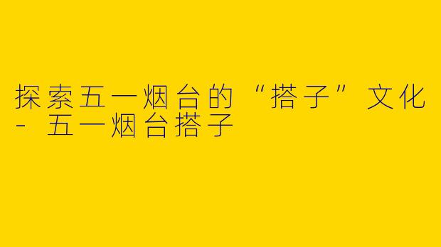 探索五一烟台的“搭子”文化-五一烟台搭子