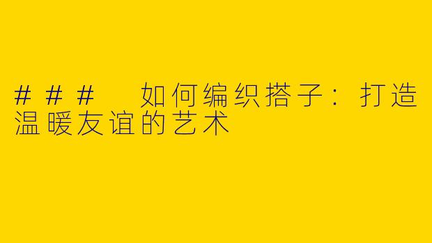 ### 如何编织搭子：打造温暖友谊的艺术