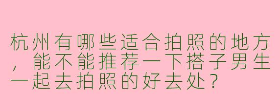 杭州有哪些适合拍照的地方，能不能推荐一下搭子男生一起去拍照的好去处？