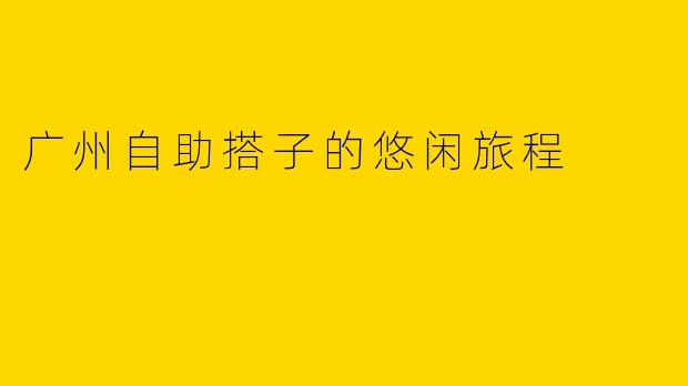 广州自助搭子的悠闲旅程