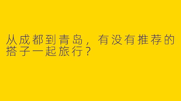 从成都到青岛，有没有推荐的搭子一起旅行？