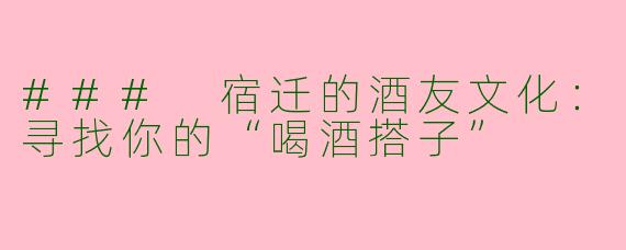 ### 宿迁的酒友文化:寻找你的“喝酒搭子”