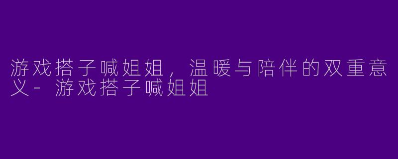 游戏搭子喊姐姐，温暖与陪伴的双重意义-游戏搭子喊姐姐