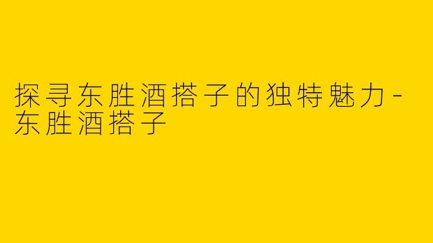 探寻东胜酒搭子的独特魅力-东胜酒搭子