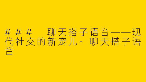 ### 聊天搭子语音——现代社交的新宠儿-聊天搭子语音