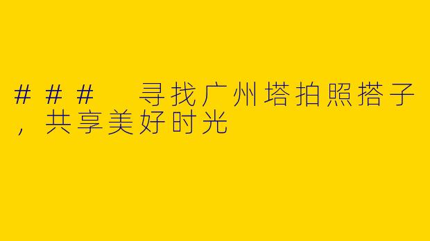 ### 寻找广州塔拍照搭子，共享美好时光