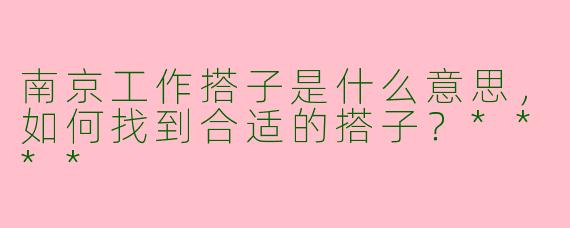 南京工作搭子是什么意思,如何找到合适的搭子?****