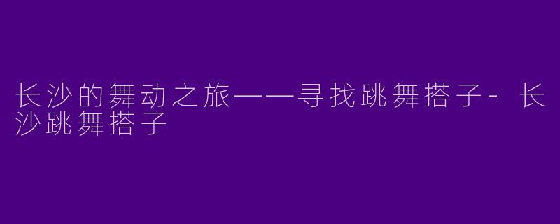 长沙的舞动之旅——寻找跳舞搭子-长沙跳舞搭子