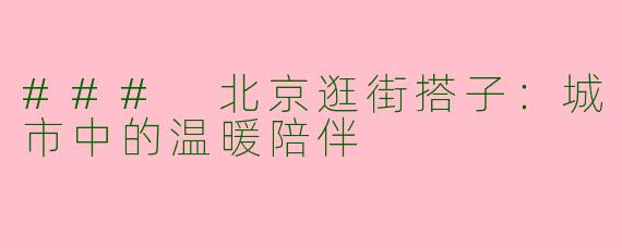 ### 北京逛街搭子:城市中的温暖陪伴