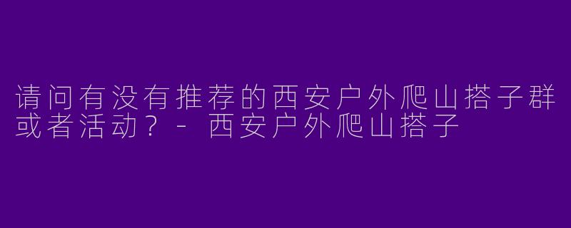 请问有没有推荐的西安户外爬山搭子群或者活动？