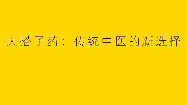 大搭子药：传统中医的新选择